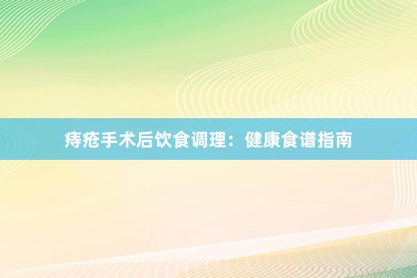 痔疮手术后饮食调理：健康食谱指南