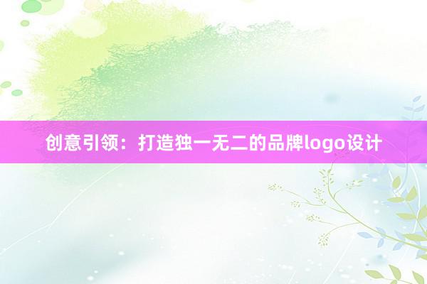 创意引领：打造独一无二的品牌logo设计