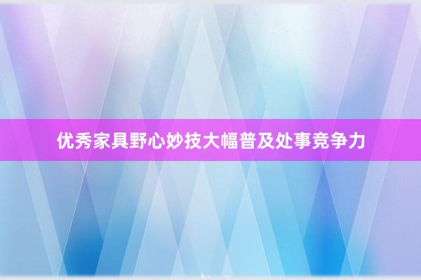 优秀家具野心妙技大幅普及处事竞争力