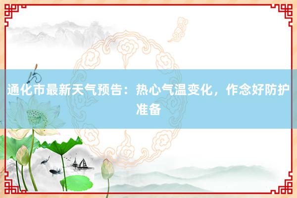 通化市最新天气预告：热心气温变化，作念好防护准备