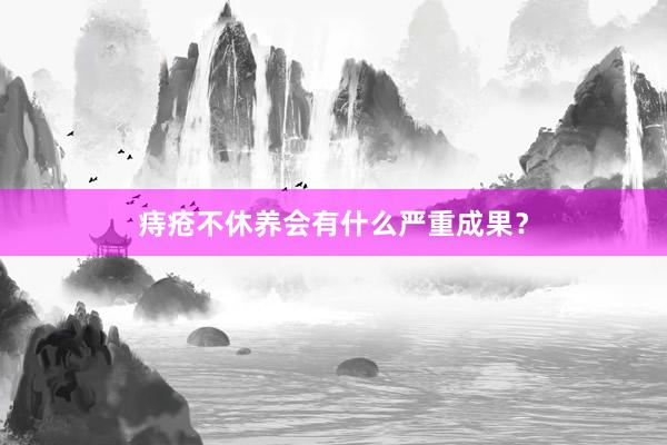 痔疮不休养会有什么严重成果？